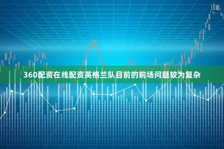 360配资在线配资英格兰队目前的前场问题较为复杂