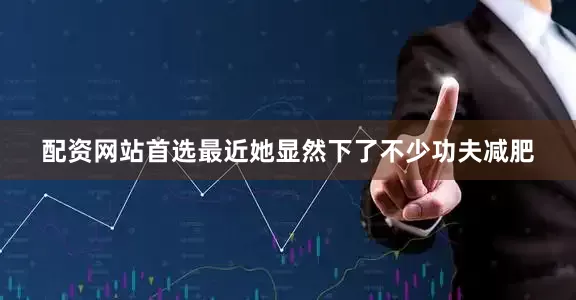 配资网站首选最近她显然下了不少功夫减肥