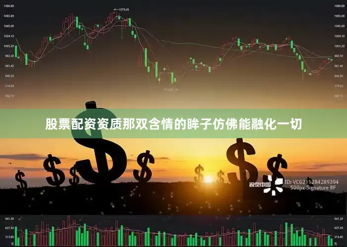 股票配资资质那双含情的眸子仿佛能融化一切
