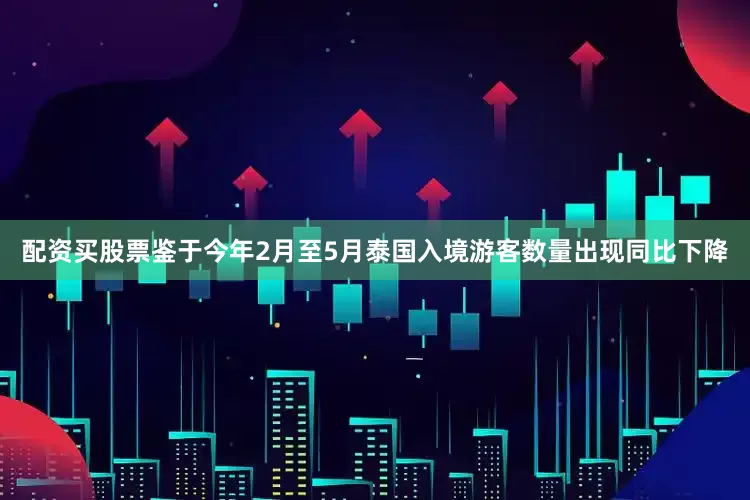 配资买股票鉴于今年2月至5月泰国入境游客数量出现同比下降