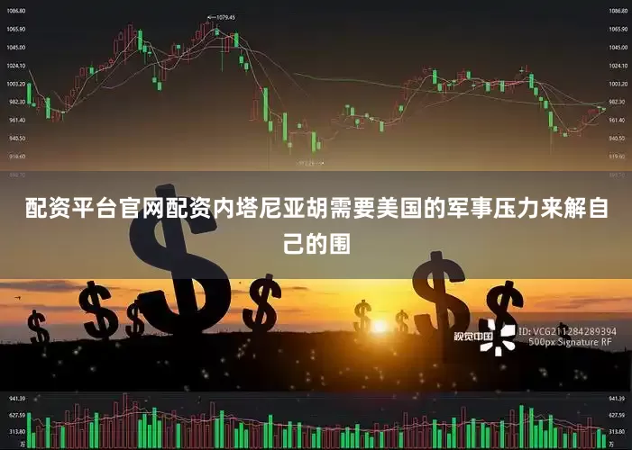 配资平台官网配资内塔尼亚胡需要美国的军事压力来解自己的围