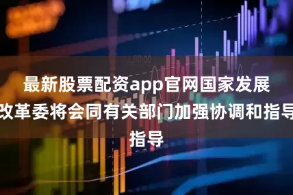 最新股票配资app官网国家发展改革委将会同有关部门加强协调和指导