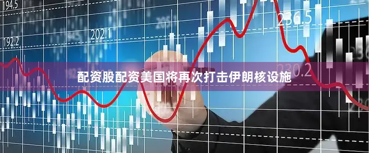 配资股配资美国将再次打击伊朗核设施