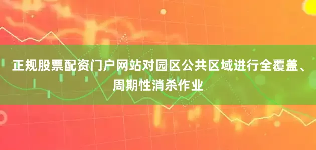 正规股票配资门户网站对园区公共区域进行全覆盖、周期性消杀作业