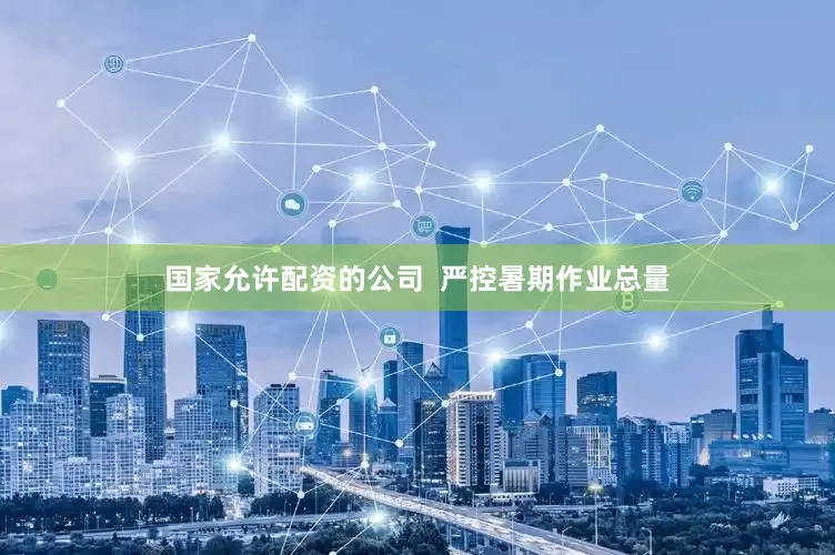 国家允许配资的公司  严控暑期作业总量