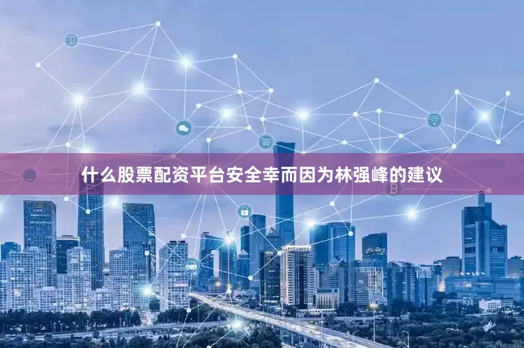 什么股票配资平台安全幸而因为林强峰的建议