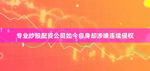 专业炒股配资公司如今自身却涉嫌连续侵权