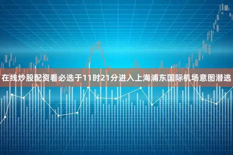 在线炒股配资看必选于11时21分进入上海浦东国际机场意图潜逃