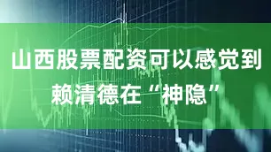 山西股票配资可以感觉到赖清德在“神隐”