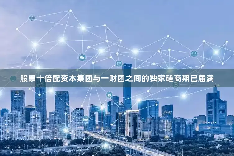 股票十倍配资本集团与一财团之间的独家磋商期已届满